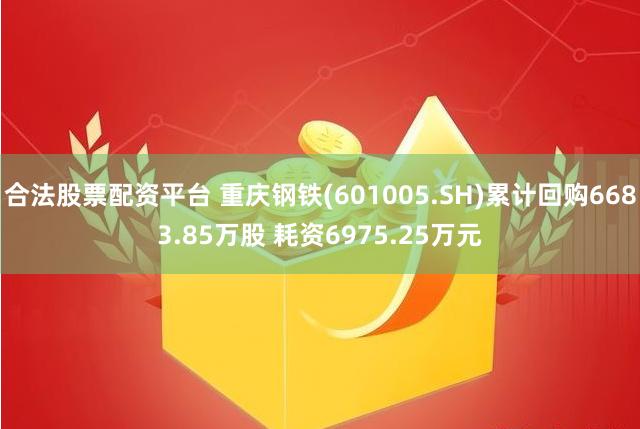 合法股票配资平台 重庆钢铁(601005.SH)累计回购6683.85万股 耗资6975.25万元