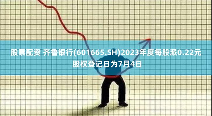 股票配资 齐鲁银行(601665.SH)2023年度每股派0.22元 股权登记日为7月4日