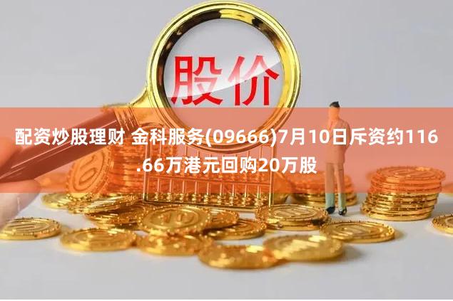 配资炒股理财 金科服务(09666)7月10日斥资约116.66万港元回购20万股