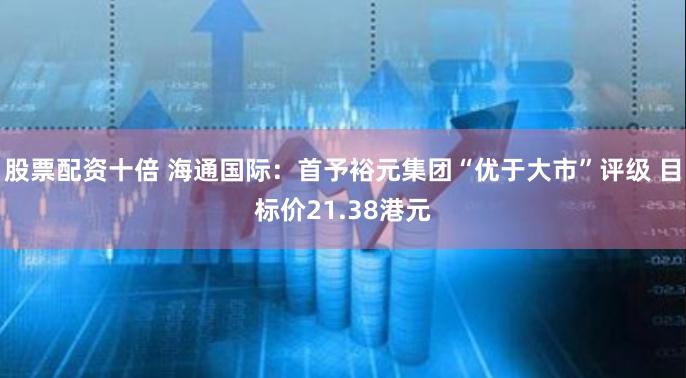 股票配资十倍 海通国际：首予裕元集团“优于大市”评级 目标价21.38港元