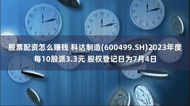 股票配资怎么赚钱 科达制造(600499.SH)2023年度每10股派3.3元 股权登记日为7月4日