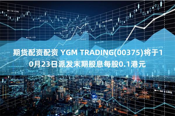 期货配资配资 YGM TRADING(00375)将于10月23日派发末期股息每股0.1港元