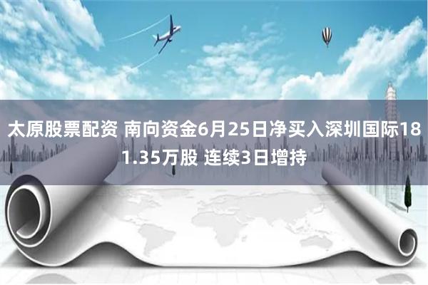 太原股票配资 南向资金6月25日净买入深圳国际181.35万股 连续3日增持