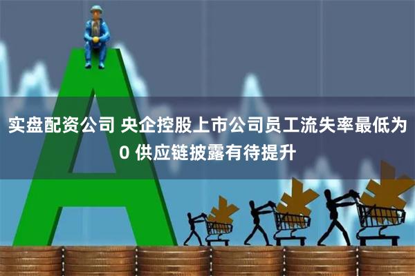 实盘配资公司 央企控股上市公司员工流失率最低为0 供应链披露有待提升