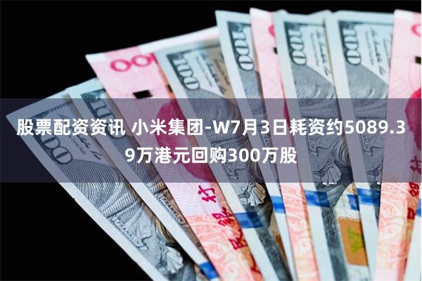 股票配资资讯 小米集团-W7月3日耗资约5089.39万港元回购300万股