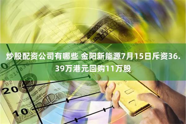 炒股配资公司有哪些 金阳新能源7月15日斥资36.39万港元回购11万股