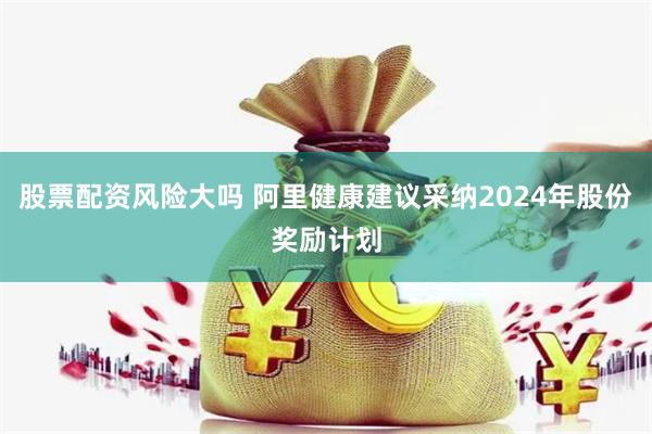 股票配资风险大吗 阿里健康建议采纳2024年股份奖励计划