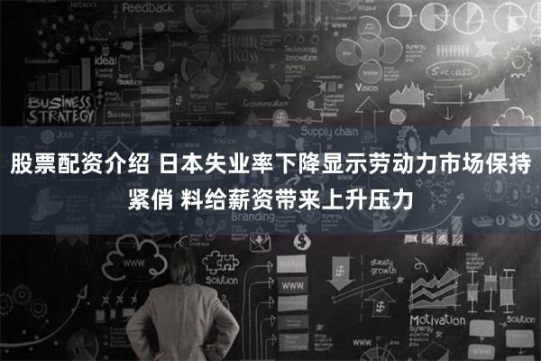 股票配资介绍 日本失业率下降显示劳动力市场保持紧俏 料给薪资带来上升压力