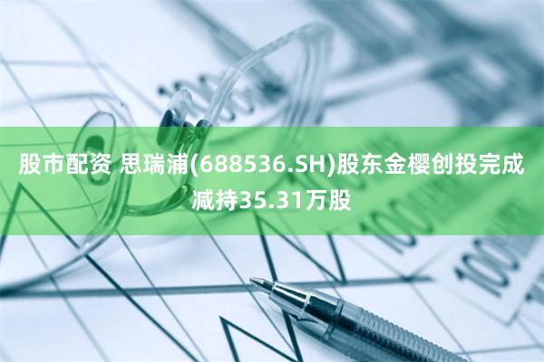 股市配资 思瑞浦(688536.SH)股东金樱创投完成减持35.31万股