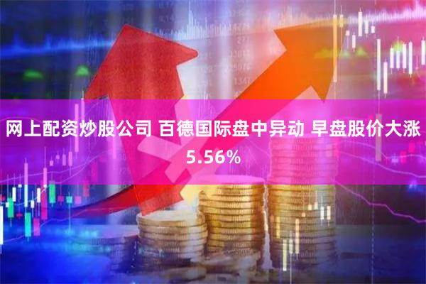 网上配资炒股公司 百德国际盘中异动 早盘股价大涨5.56%