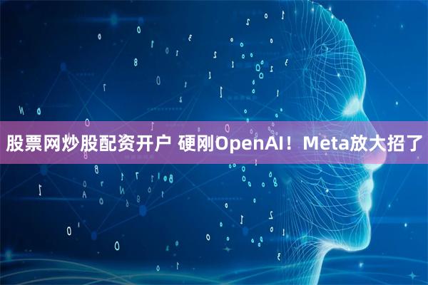 股票网炒股配资开户 硬刚OpenAI！Meta放大招了