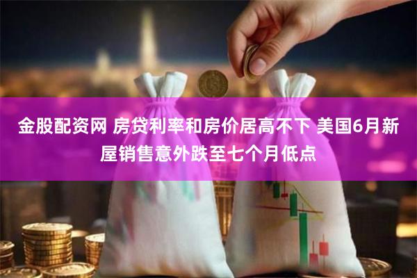 金股配资网 房贷利率和房价居高不下 美国6月新屋销售意外跌至七个月低点