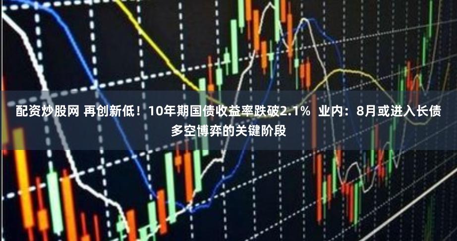 配资炒股网 再创新低！10年期国债收益率跌破2.1%  业内：8月或进入长债多空博弈的关键阶段