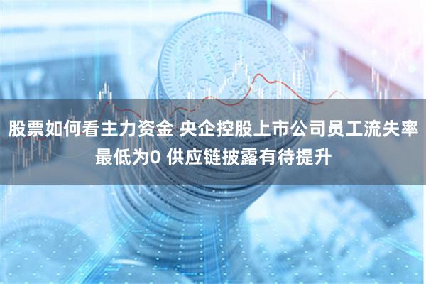 股票如何看主力资金 央企控股上市公司员工流失率最低为0 供应链披露有待提升