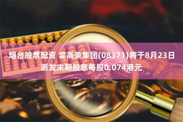 烟台股票配资 尝高美集团(08371)将于8月23日派发末期股息每股0.074港元