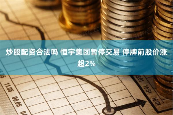 炒股配资合法吗 恒宇集团暂停交易 停牌前股价涨超2%