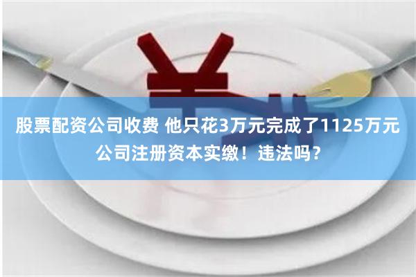 股票配资公司收费 他只花3万元完成了1125万元公司注册资本实缴！违法吗？