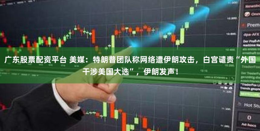 广东股票配资平台 美媒：特朗普团队称网络遭伊朗攻击，白宫谴责“外国干涉美国大选”，伊朗发声！