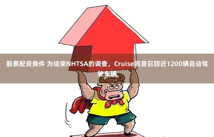 股票配资条件 为结束NHTSA的调查，Cruise同意召回近1200辆自动驾驶车辆