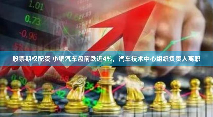 股票期权配资 小鹏汽车盘前跌近4%，汽车技术中心组织负责人离职