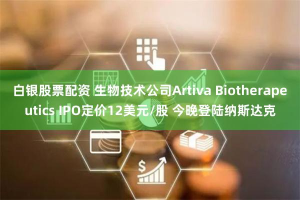 白银股票配资 生物技术公司Artiva Biotherapeutics IPO定价12美元/股 今晚