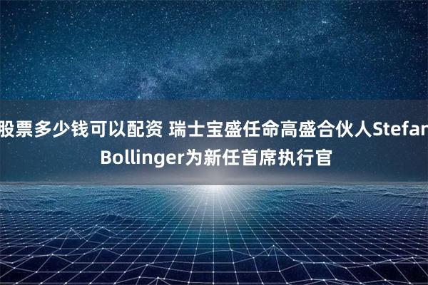 股票多少钱可以配资 瑞士宝盛任命高盛合伙人Stefan Bollinger为新任首席执行官