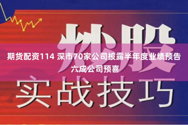 期货配资114 深市70家公司披露半年度业绩预告 六成公司预喜