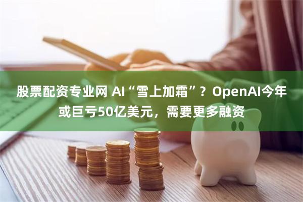 股票配资专业网 AI“雪上加霜”？OpenAI今年或巨亏50亿美元，需要更多融资