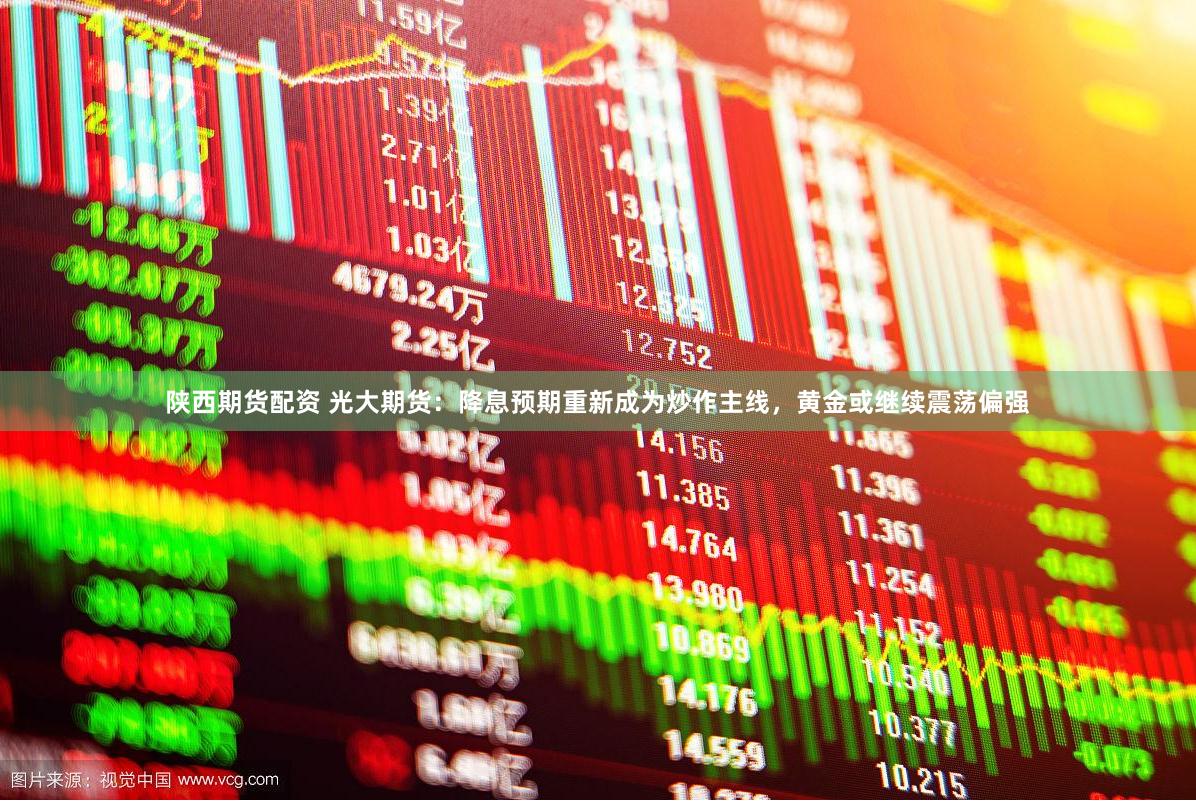 陕西期货配资 光大期货：降息预期重新成为炒作主线，黄金或继续震荡偏强