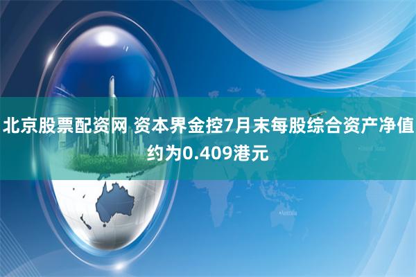 北京股票配资网 资本界金控7月末每股综合资产净值约为0.409港元