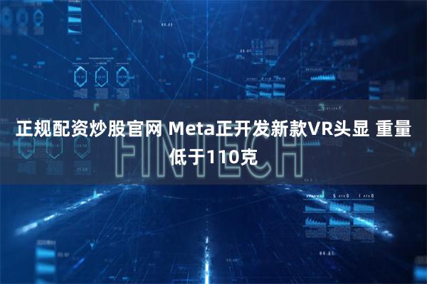 正规配资炒股官网 Meta正开发新款VR头显 重量低于110克