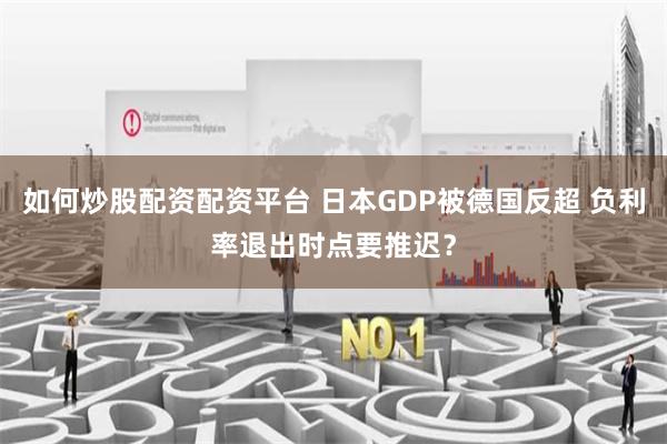 如何炒股配资配资平台 日本GDP被德国反超 负利率退出时点要推迟？