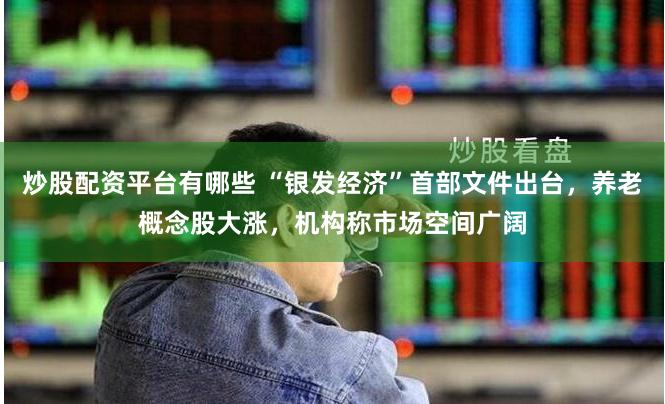 炒股配资平台有哪些 “银发经济”首部文件出台，养老概念股大涨，机构称市场空间广阔
