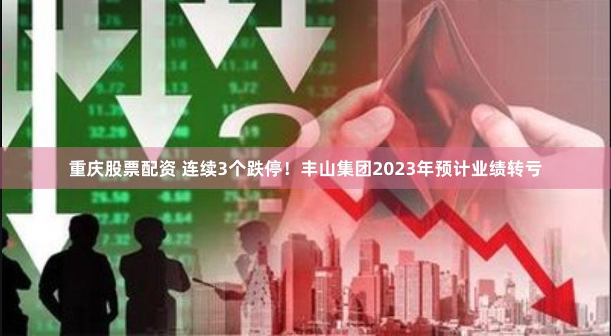 重庆股票配资 连续3个跌停！丰山集团2023年预计业绩转亏