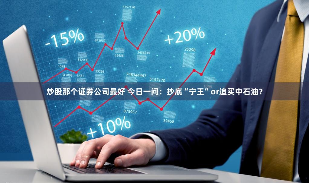 炒股那个证券公司最好 今日一问：抄底“宁王”or追买中石油？