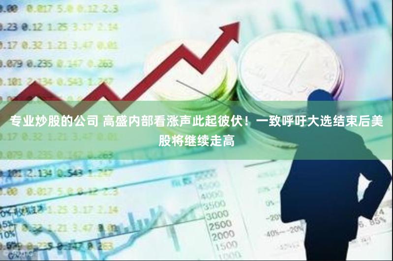 专业炒股的公司 高盛内部看涨声此起彼伏！一致呼吁大选结束后美股将继续走高
