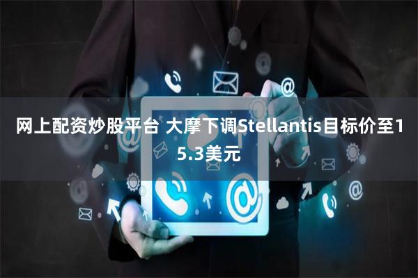 网上配资炒股平台 大摩下调Stellantis目标价至15.3美元