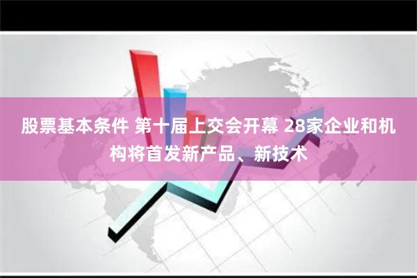 股票基本条件 第十届上交会开幕 28家企业和机构将首发新产品、新技术