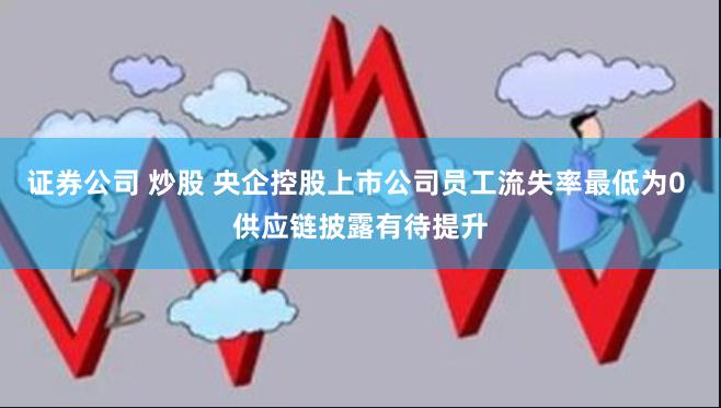 证券公司 炒股 央企控股上市公司员工流失率最低为0 供应链披露有待提升