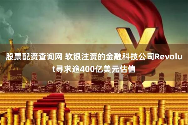 股票配资查询网 软银注资的金融科技公司Revolut寻求逾400亿美元估值