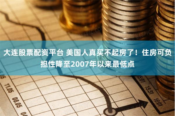 大连股票配资平台 美国人真买不起房了！住房可负担性降至2007年以来最低点