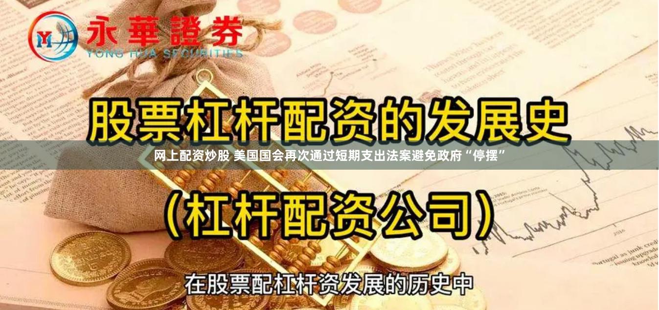 网上配资炒股 美国国会再次通过短期支出法案避免政府“停摆”