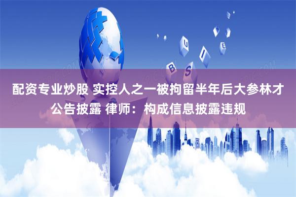 配资专业炒股 实控人之一被拘留半年后大参林才公告披露 律师：构成信息披露违规