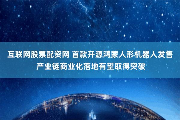 互联网股票配资网 首款开源鸿蒙人形机器人发售 产业链商业化落地有望取得突破