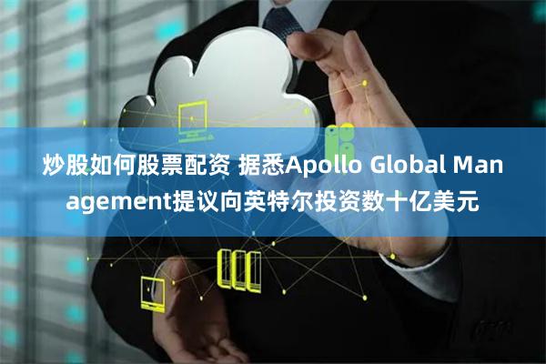 炒股如何股票配资 据悉Apollo Global Management提议向英特尔投资数十亿美元