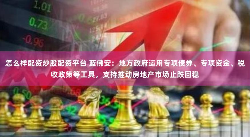 怎么样配资炒股配资平台 蓝佛安：地方政府运用专项债券、专项资金、税收政策等工具，支持推动房地产市场止跌回稳