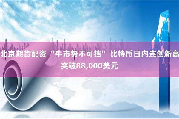 北京期货配资 “牛市势不可挡” 比特币日内连创新高突破88,000美元