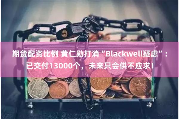 期货配资比例 黄仁勋打消“Blackwell疑虑”：已交付13000个，未来只会供不应求！