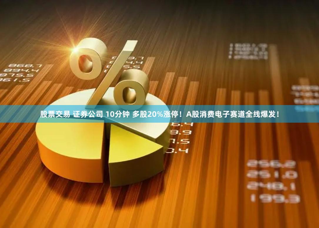 股票交易 证券公司 10分钟 多股20%涨停！A股消费电子赛道全线爆发！