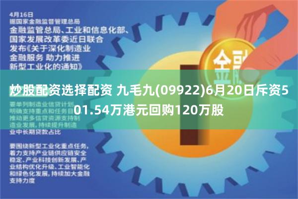 炒股配资选择配资 九毛九(09922)6月20日斥资501.54万港元回购120万股